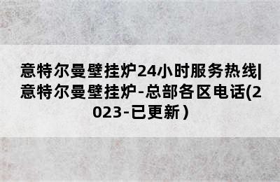 意特尔曼壁挂炉24小时服务热线|意特尔曼壁挂炉-总部各区电话(2023-已更新）